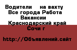 Водители BC на вахту. - Все города Работа » Вакансии   . Краснодарский край,Сочи г.